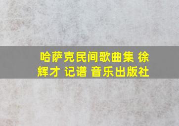 哈萨克民间歌曲集 徐辉才 记谱 音乐出版社